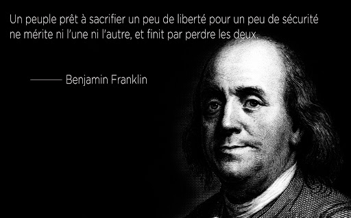 Un peuple prêt à sacrifier un peu de liberté pour un peu de sécurité ne mérite ni l'une ni l'autre, et finit par perdre les deux.- Benjamin Franklin.